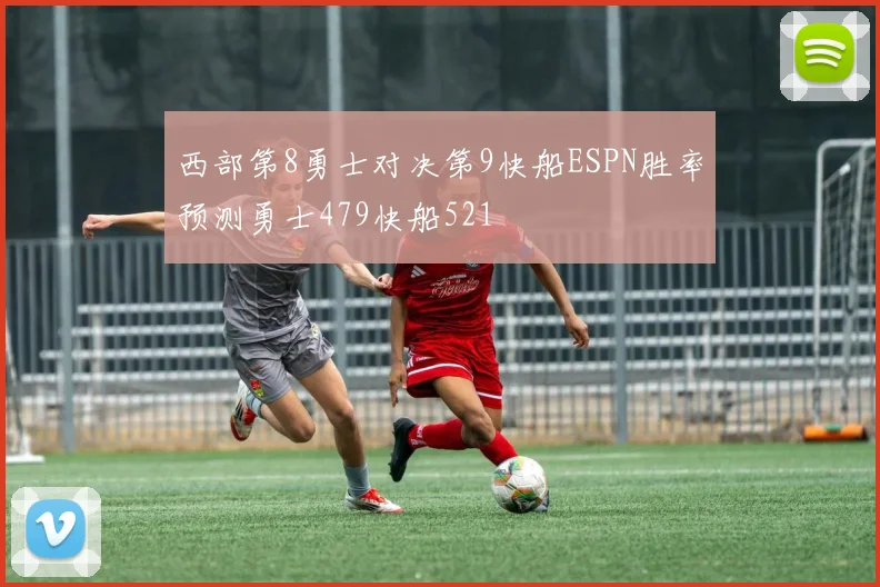西部第8勇士对决第9快船ESPN胜率预测勇士479快船521