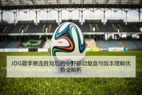 JDG夏季赛连胜背后的中野联动复盘与版本理解优势全解析