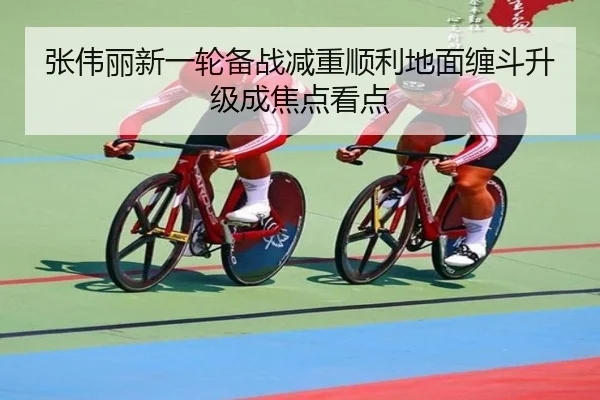 张伟丽新一轮备战减重顺利地面缠斗升级成焦点看点
