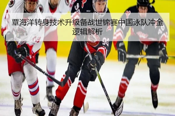 覃海洋转身技术升级备战世锦赛中国泳队冲金逻辑解析