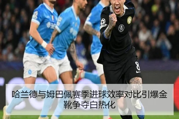哈兰德与姆巴佩赛季进球效率对比引爆金靴争夺白热化
