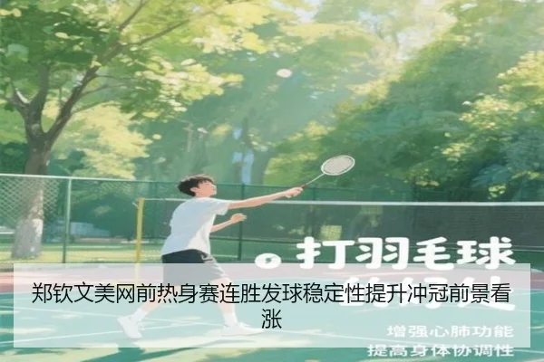 郑钦文美网前热身赛连胜发球稳定性提升冲冠前景看涨