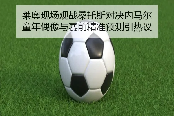 莱奥现场观战桑托斯对决内马尔 童年偶像与赛前精准预测引热议