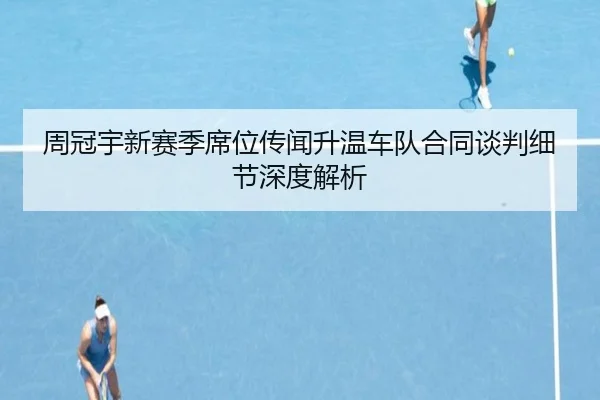 周冠宇新赛季席位传闻升温车队合同谈判细节深度解析