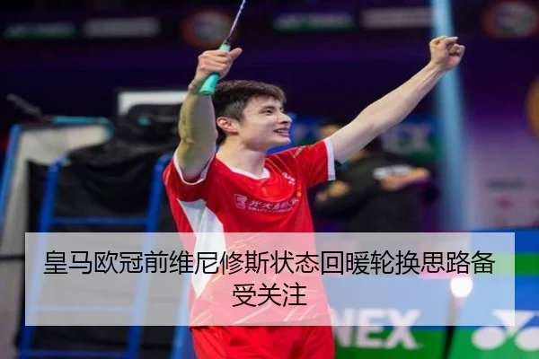 皇马欧冠前维尼修斯状态回暖轮换思路备受关注